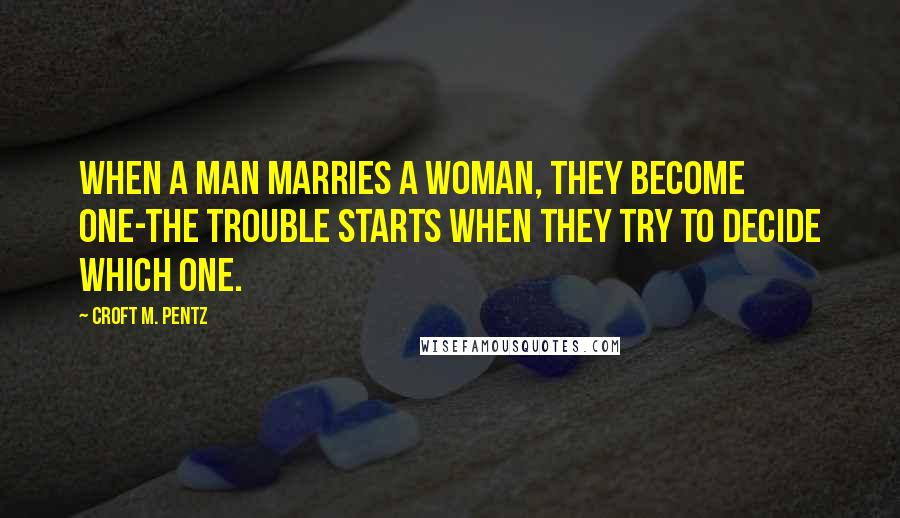 Croft M. Pentz Quotes: When a man marries a woman, they become one-the trouble starts when they try to decide which one.