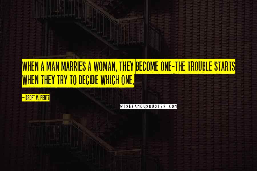 Croft M. Pentz Quotes: When a man marries a woman, they become one-the trouble starts when they try to decide which one.