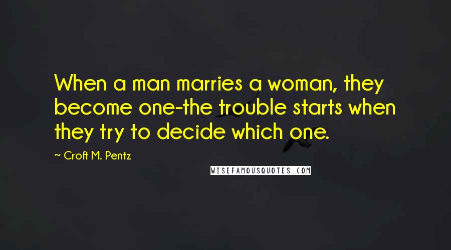 Croft M. Pentz Quotes: When a man marries a woman, they become one-the trouble starts when they try to decide which one.