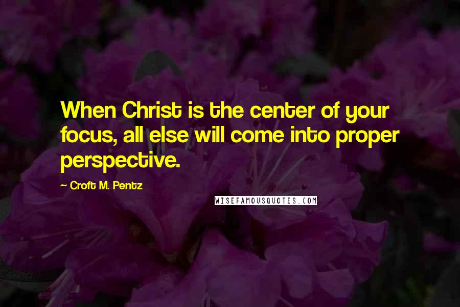 Croft M. Pentz Quotes: When Christ is the center of your focus, all else will come into proper perspective.