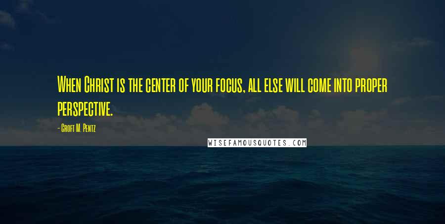 Croft M. Pentz Quotes: When Christ is the center of your focus, all else will come into proper perspective.