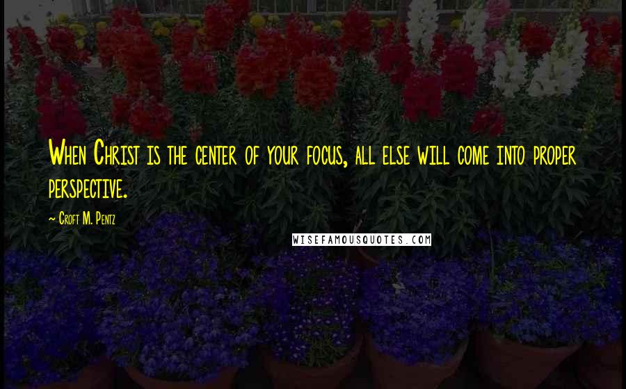 Croft M. Pentz Quotes: When Christ is the center of your focus, all else will come into proper perspective.