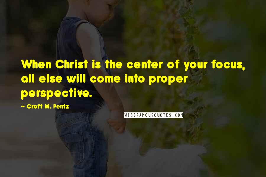 Croft M. Pentz Quotes: When Christ is the center of your focus, all else will come into proper perspective.
