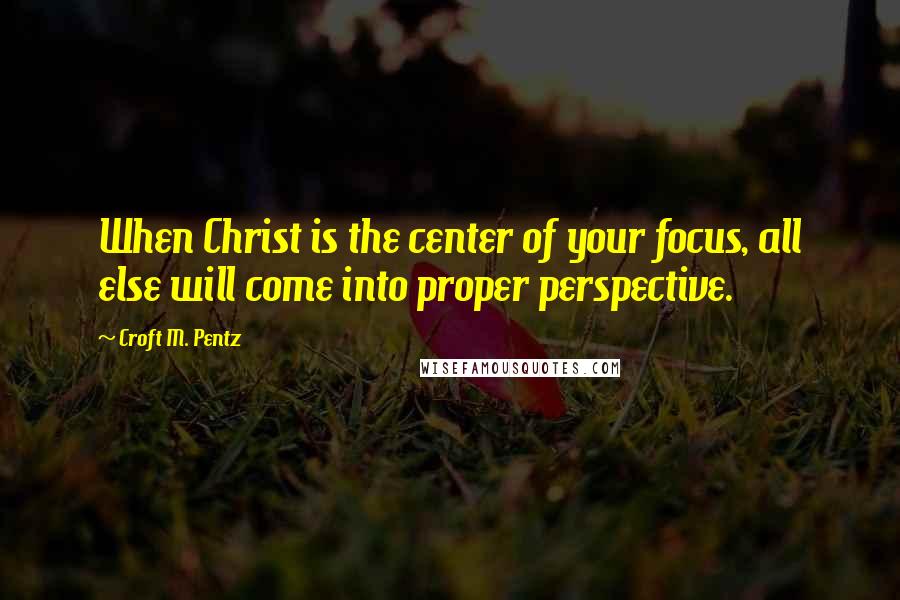 Croft M. Pentz Quotes: When Christ is the center of your focus, all else will come into proper perspective.