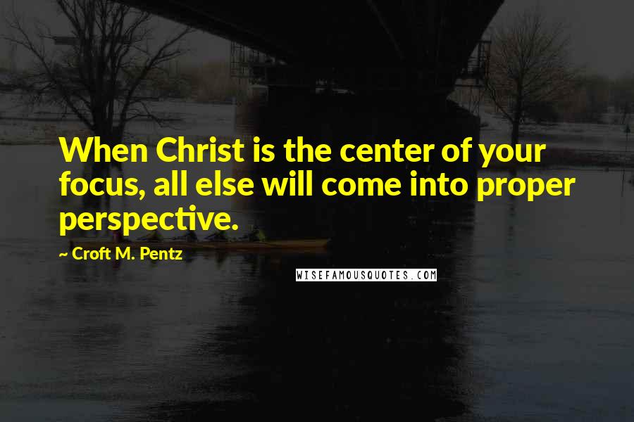Croft M. Pentz Quotes: When Christ is the center of your focus, all else will come into proper perspective.