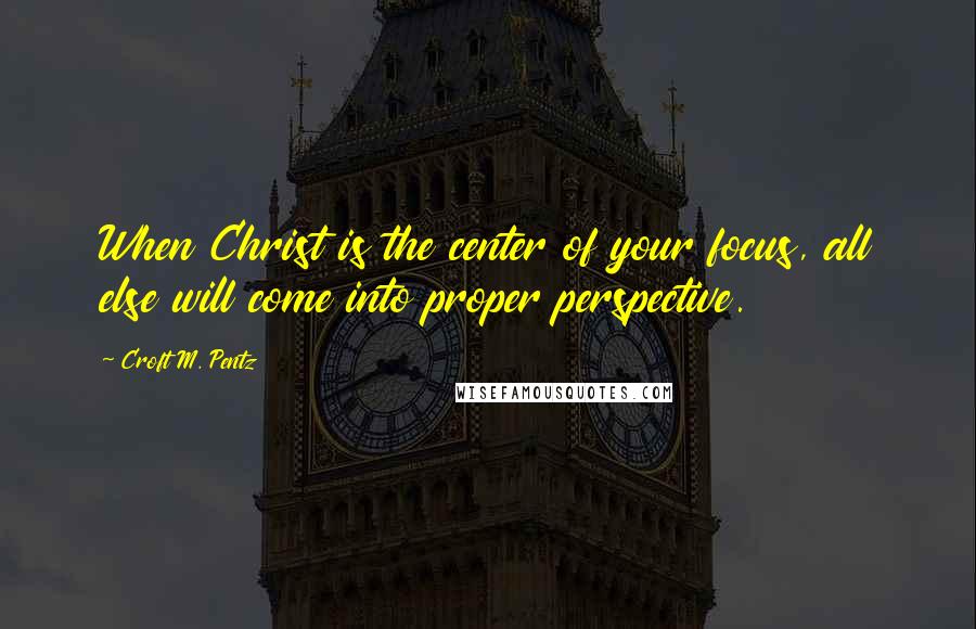 Croft M. Pentz Quotes: When Christ is the center of your focus, all else will come into proper perspective.