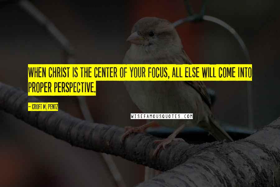 Croft M. Pentz Quotes: When Christ is the center of your focus, all else will come into proper perspective.