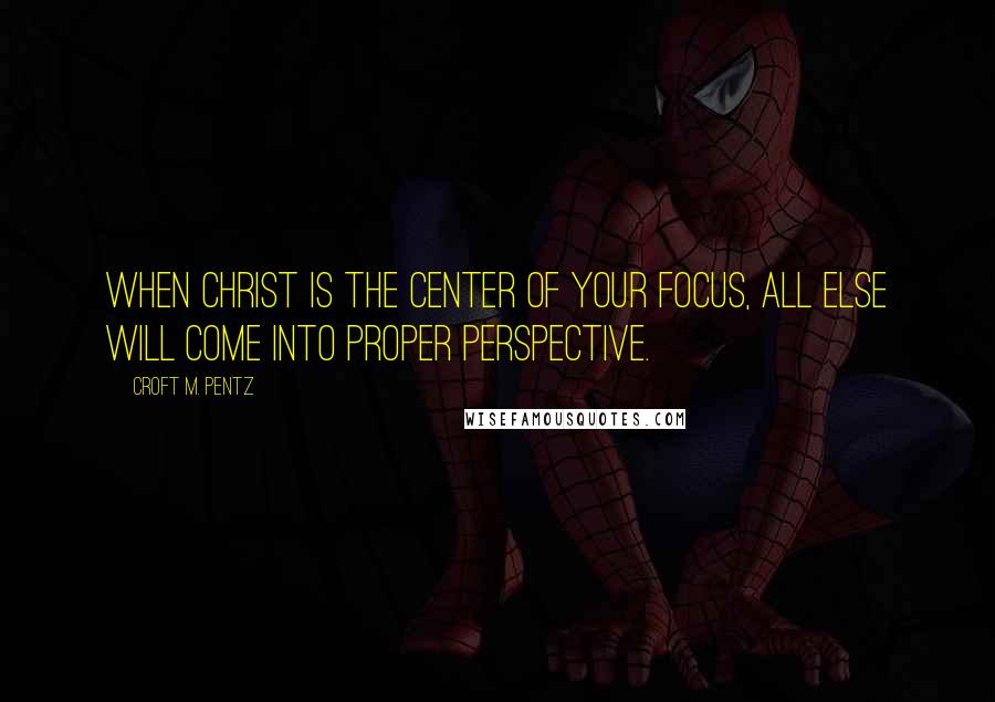 Croft M. Pentz Quotes: When Christ is the center of your focus, all else will come into proper perspective.