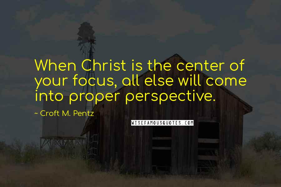 Croft M. Pentz Quotes: When Christ is the center of your focus, all else will come into proper perspective.