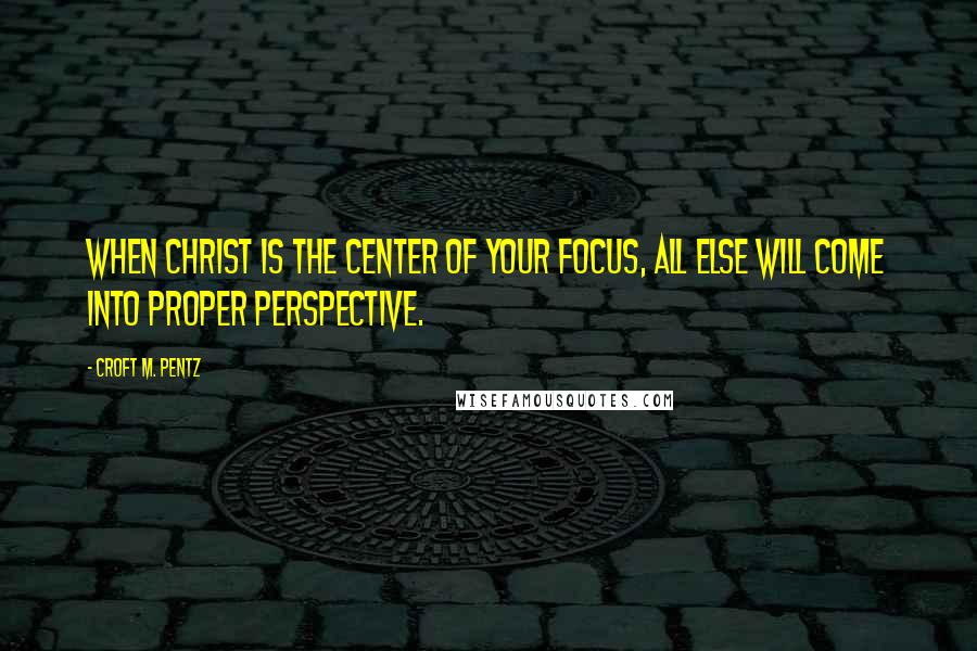 Croft M. Pentz Quotes: When Christ is the center of your focus, all else will come into proper perspective.