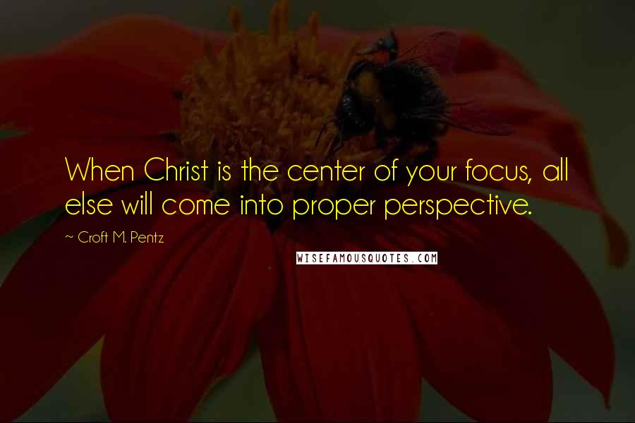 Croft M. Pentz Quotes: When Christ is the center of your focus, all else will come into proper perspective.