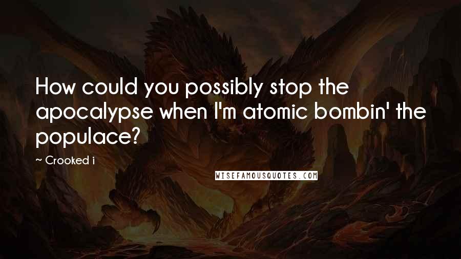 Crooked I Quotes: How could you possibly stop the apocalypse when I'm atomic bombin' the populace?