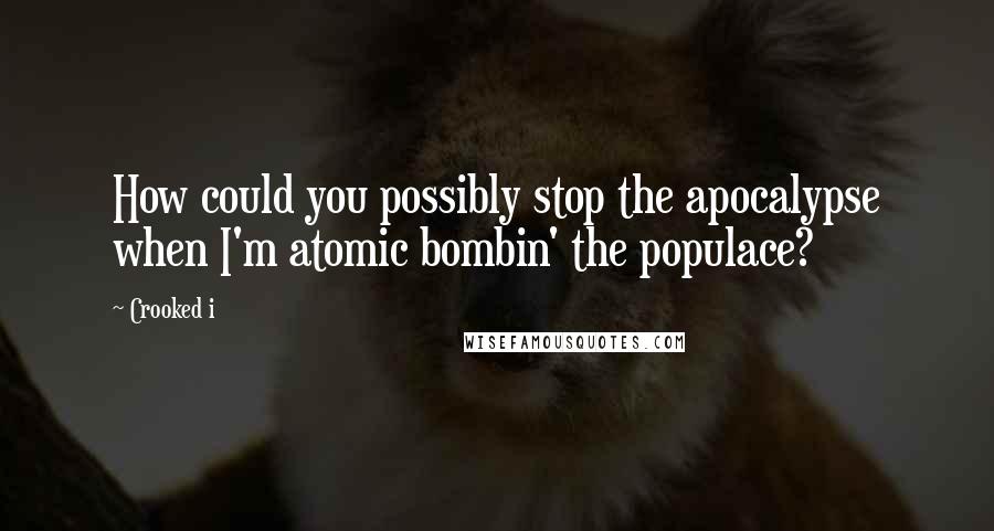 Crooked I Quotes: How could you possibly stop the apocalypse when I'm atomic bombin' the populace?