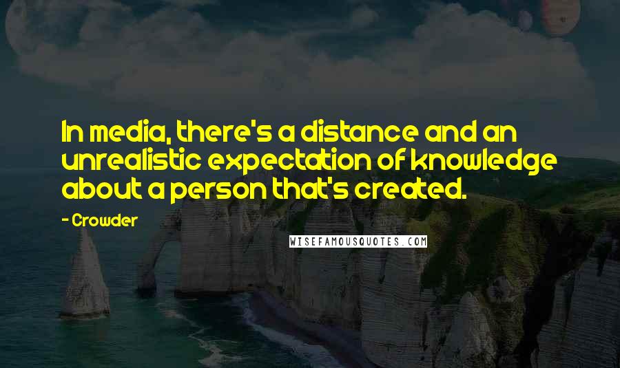 Crowder Quotes: In media, there's a distance and an unrealistic expectation of knowledge about a person that's created.