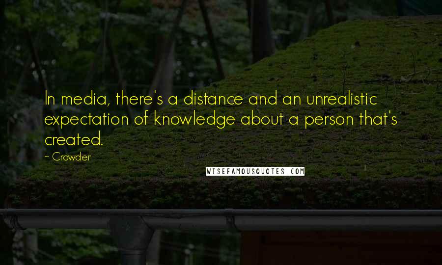 Crowder Quotes: In media, there's a distance and an unrealistic expectation of knowledge about a person that's created.