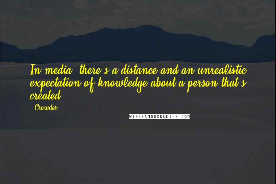 Crowder Quotes: In media, there's a distance and an unrealistic expectation of knowledge about a person that's created.