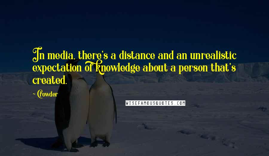 Crowder Quotes: In media, there's a distance and an unrealistic expectation of knowledge about a person that's created.