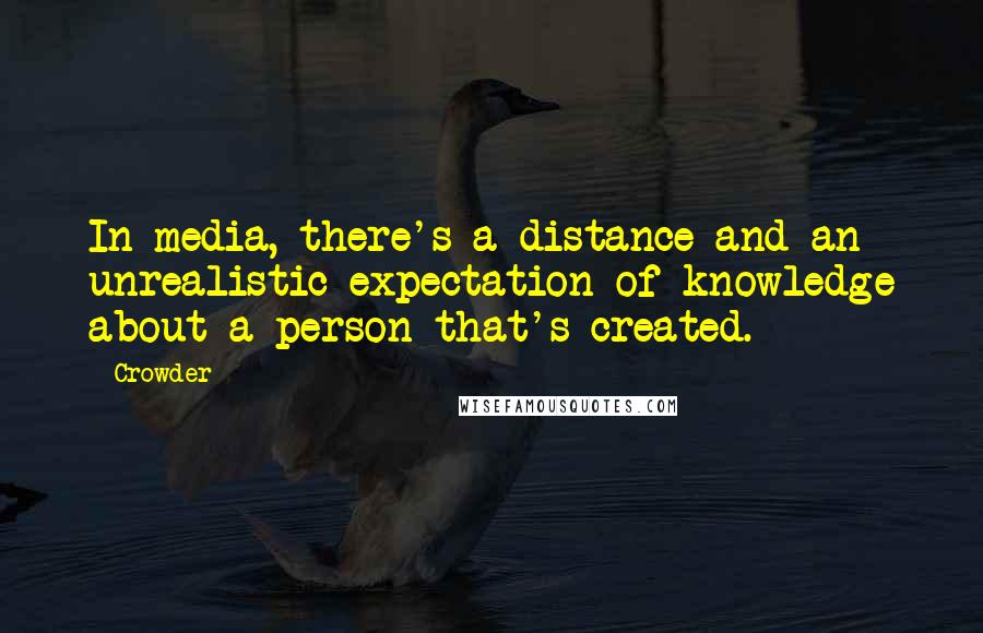 Crowder Quotes: In media, there's a distance and an unrealistic expectation of knowledge about a person that's created.