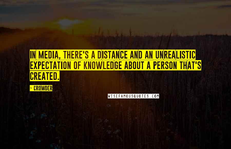 Crowder Quotes: In media, there's a distance and an unrealistic expectation of knowledge about a person that's created.