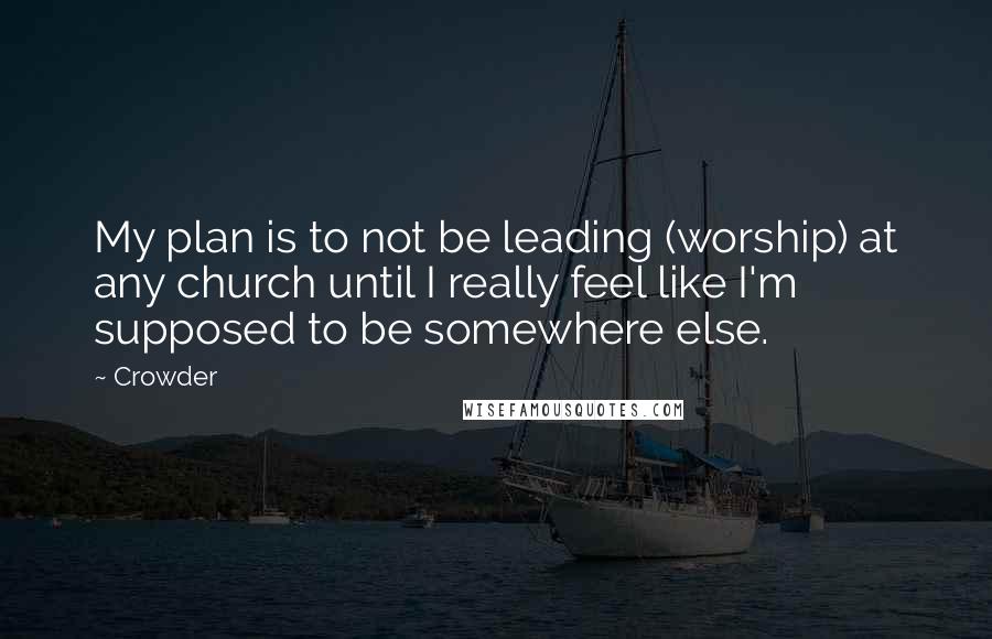 Crowder Quotes: My plan is to not be leading (worship) at any church until I really feel like I'm supposed to be somewhere else.