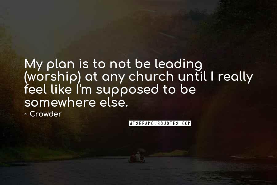 Crowder Quotes: My plan is to not be leading (worship) at any church until I really feel like I'm supposed to be somewhere else.
