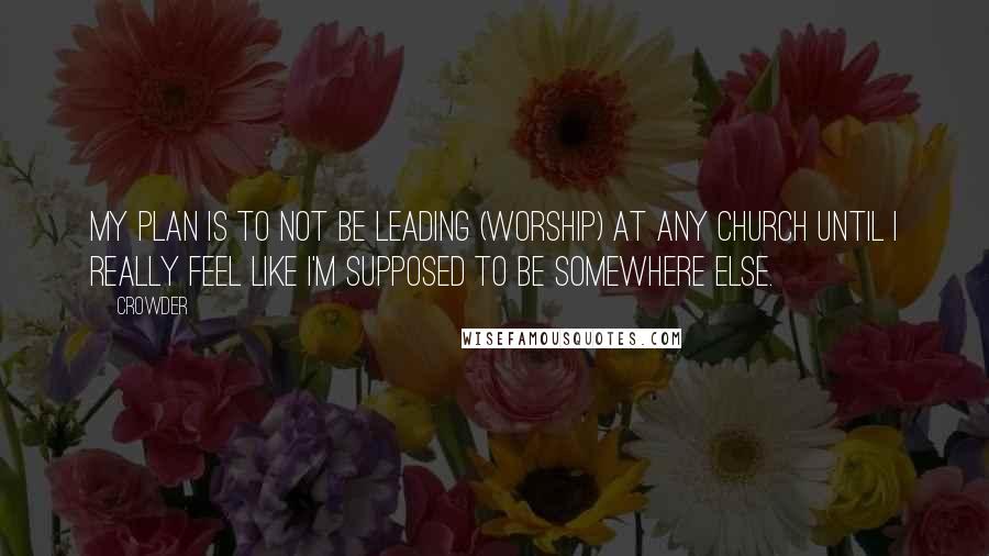 Crowder Quotes: My plan is to not be leading (worship) at any church until I really feel like I'm supposed to be somewhere else.