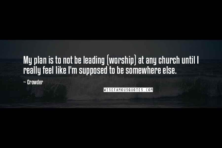 Crowder Quotes: My plan is to not be leading (worship) at any church until I really feel like I'm supposed to be somewhere else.