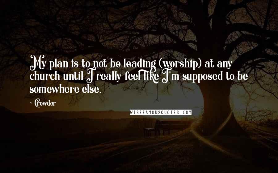 Crowder Quotes: My plan is to not be leading (worship) at any church until I really feel like I'm supposed to be somewhere else.