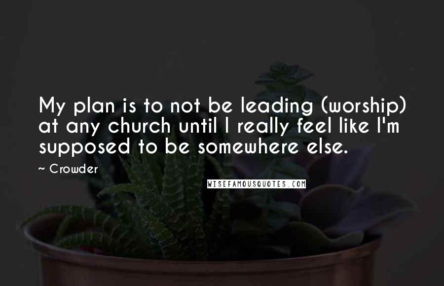 Crowder Quotes: My plan is to not be leading (worship) at any church until I really feel like I'm supposed to be somewhere else.