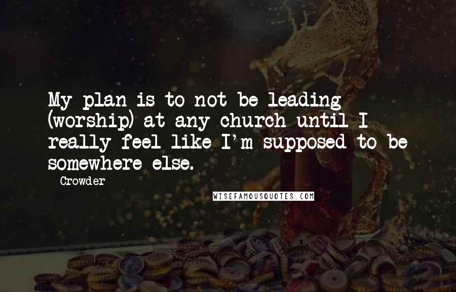 Crowder Quotes: My plan is to not be leading (worship) at any church until I really feel like I'm supposed to be somewhere else.