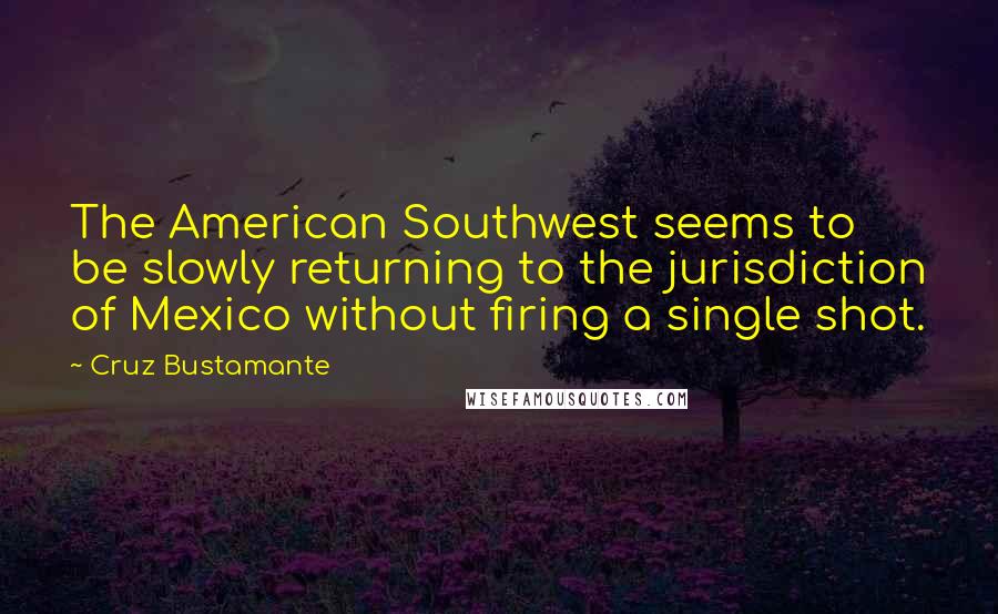 Cruz Bustamante Quotes: The American Southwest seems to be slowly returning to the jurisdiction of Mexico without firing a single shot.