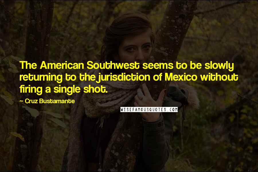 Cruz Bustamante Quotes: The American Southwest seems to be slowly returning to the jurisdiction of Mexico without firing a single shot.