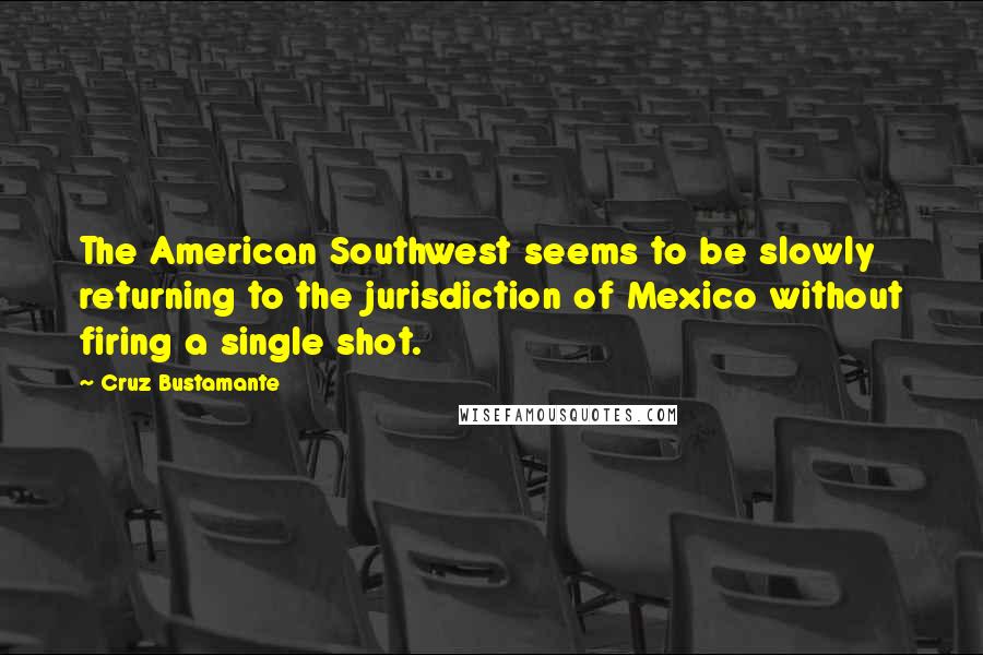 Cruz Bustamante Quotes: The American Southwest seems to be slowly returning to the jurisdiction of Mexico without firing a single shot.