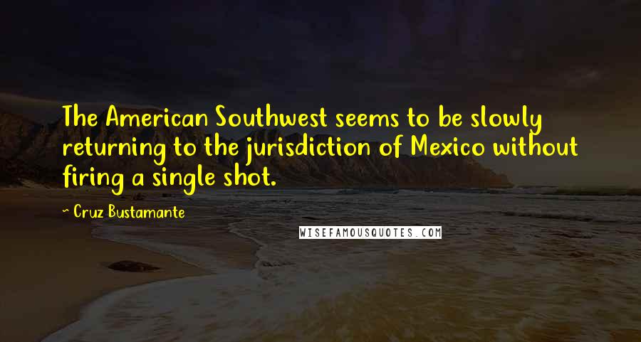 Cruz Bustamante Quotes: The American Southwest seems to be slowly returning to the jurisdiction of Mexico without firing a single shot.