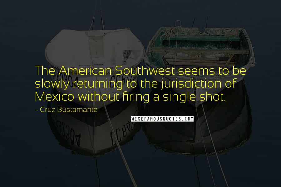 Cruz Bustamante Quotes: The American Southwest seems to be slowly returning to the jurisdiction of Mexico without firing a single shot.