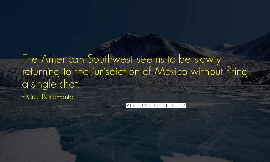Cruz Bustamante Quotes: The American Southwest seems to be slowly returning to the jurisdiction of Mexico without firing a single shot.