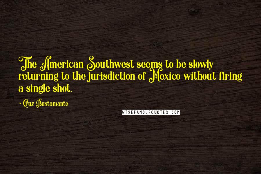 Cruz Bustamante Quotes: The American Southwest seems to be slowly returning to the jurisdiction of Mexico without firing a single shot.