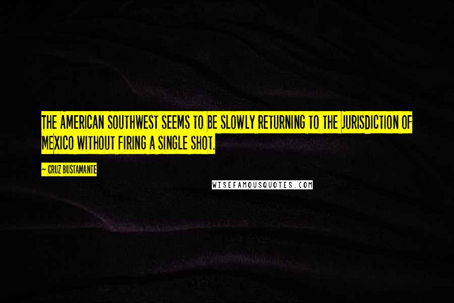 Cruz Bustamante Quotes: The American Southwest seems to be slowly returning to the jurisdiction of Mexico without firing a single shot.