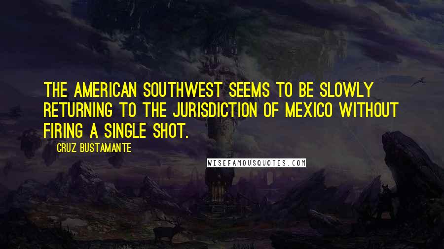 Cruz Bustamante Quotes: The American Southwest seems to be slowly returning to the jurisdiction of Mexico without firing a single shot.