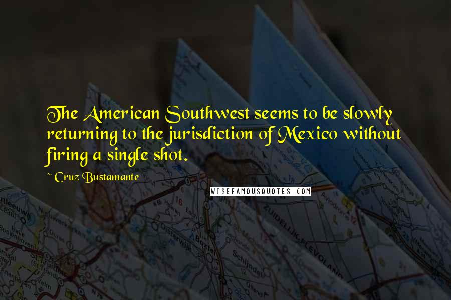 Cruz Bustamante Quotes: The American Southwest seems to be slowly returning to the jurisdiction of Mexico without firing a single shot.