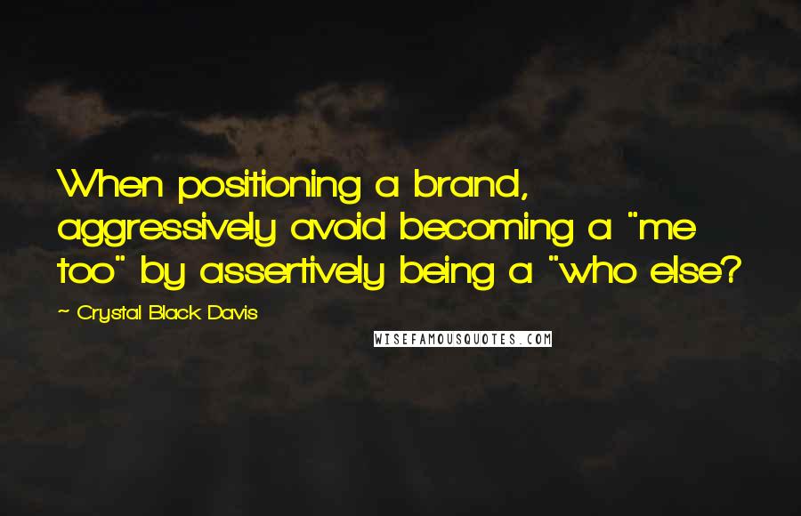 Crystal Black Davis Quotes: When positioning a brand, aggressively avoid becoming a "me too" by assertively being a "who else?