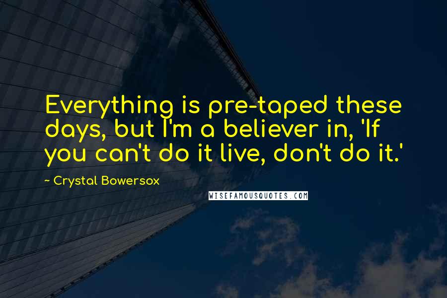 Crystal Bowersox Quotes: Everything is pre-taped these days, but I'm a believer in, 'If you can't do it live, don't do it.'