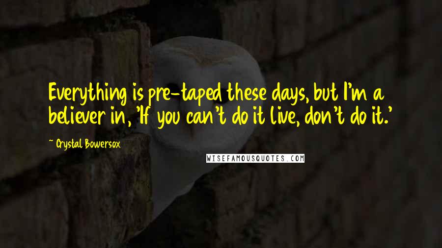 Crystal Bowersox Quotes: Everything is pre-taped these days, but I'm a believer in, 'If you can't do it live, don't do it.'