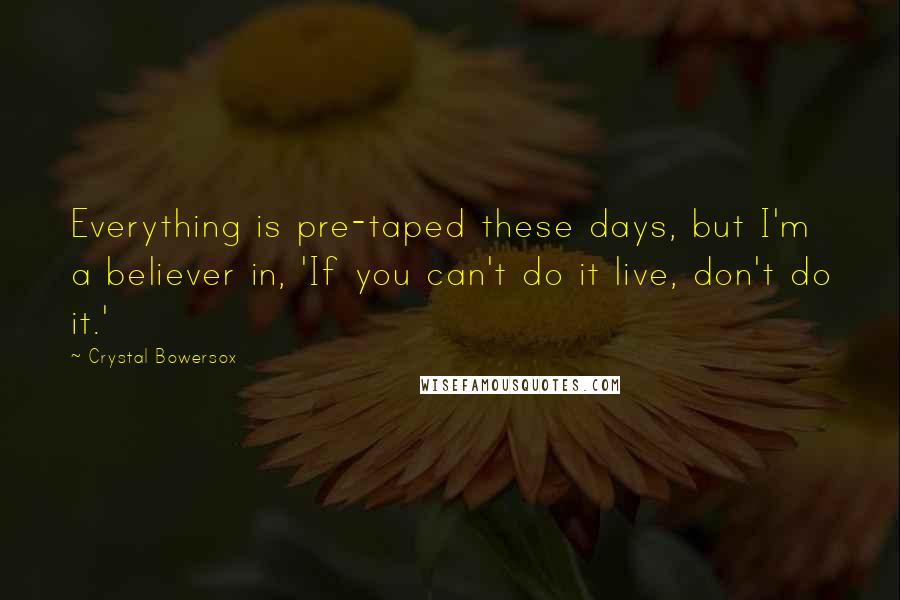 Crystal Bowersox Quotes: Everything is pre-taped these days, but I'm a believer in, 'If you can't do it live, don't do it.'