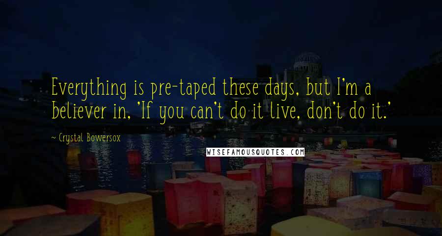 Crystal Bowersox Quotes: Everything is pre-taped these days, but I'm a believer in, 'If you can't do it live, don't do it.'