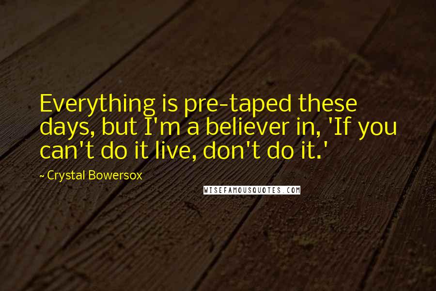 Crystal Bowersox Quotes: Everything is pre-taped these days, but I'm a believer in, 'If you can't do it live, don't do it.'