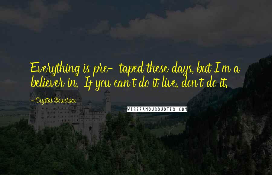 Crystal Bowersox Quotes: Everything is pre-taped these days, but I'm a believer in, 'If you can't do it live, don't do it.'
