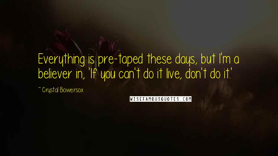 Crystal Bowersox Quotes: Everything is pre-taped these days, but I'm a believer in, 'If you can't do it live, don't do it.'