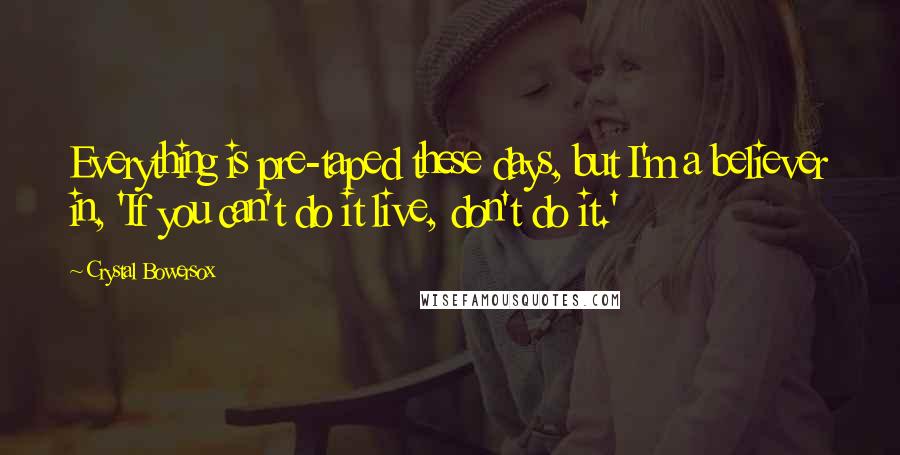 Crystal Bowersox Quotes: Everything is pre-taped these days, but I'm a believer in, 'If you can't do it live, don't do it.'