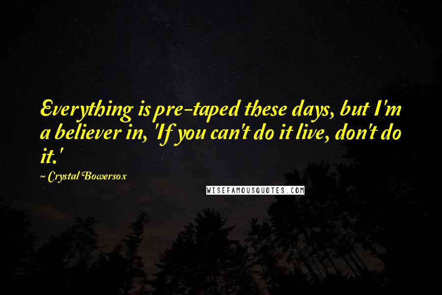 Crystal Bowersox Quotes: Everything is pre-taped these days, but I'm a believer in, 'If you can't do it live, don't do it.'